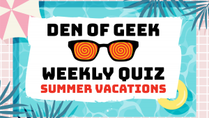 The Den of Geek Weekly Quiz! Movie & TV Vacations